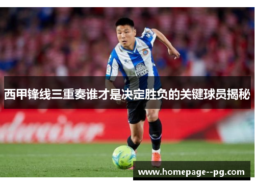 西甲锋线三重奏谁才是决定胜负的关键球员揭秘