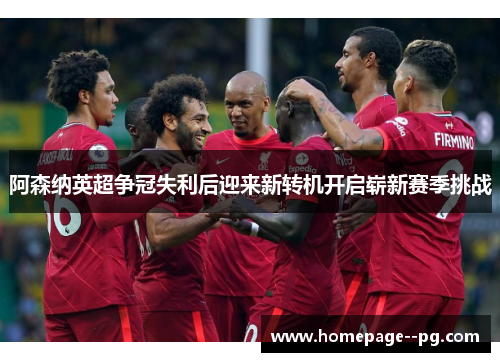 阿森纳英超争冠失利后迎来新转机开启崭新赛季挑战