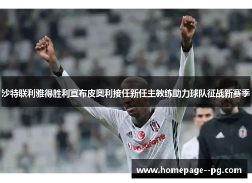 沙特联利雅得胜利宣布皮奥利接任新任主教练助力球队征战新赛季