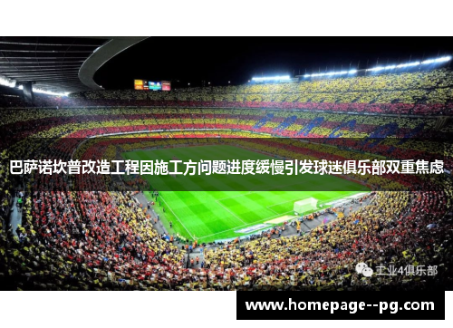 巴萨诺坎普改造工程因施工方问题进度缓慢引发球迷俱乐部双重焦虑